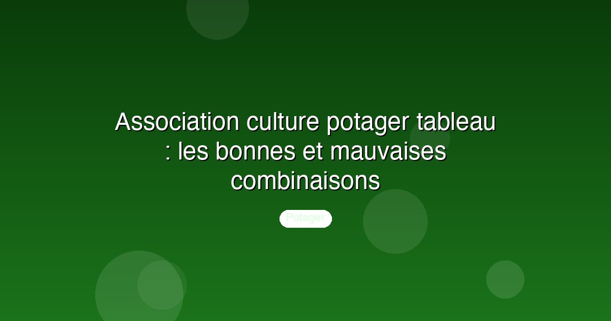 Association culture potager tableau : les bonnes et mauvaises combinaisons