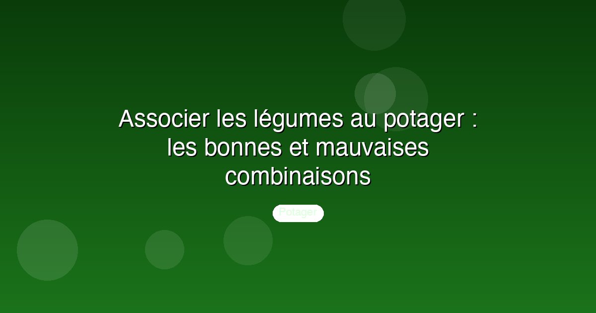 Associer les légumes au potager : les bonnes et mauvaises combinaisons