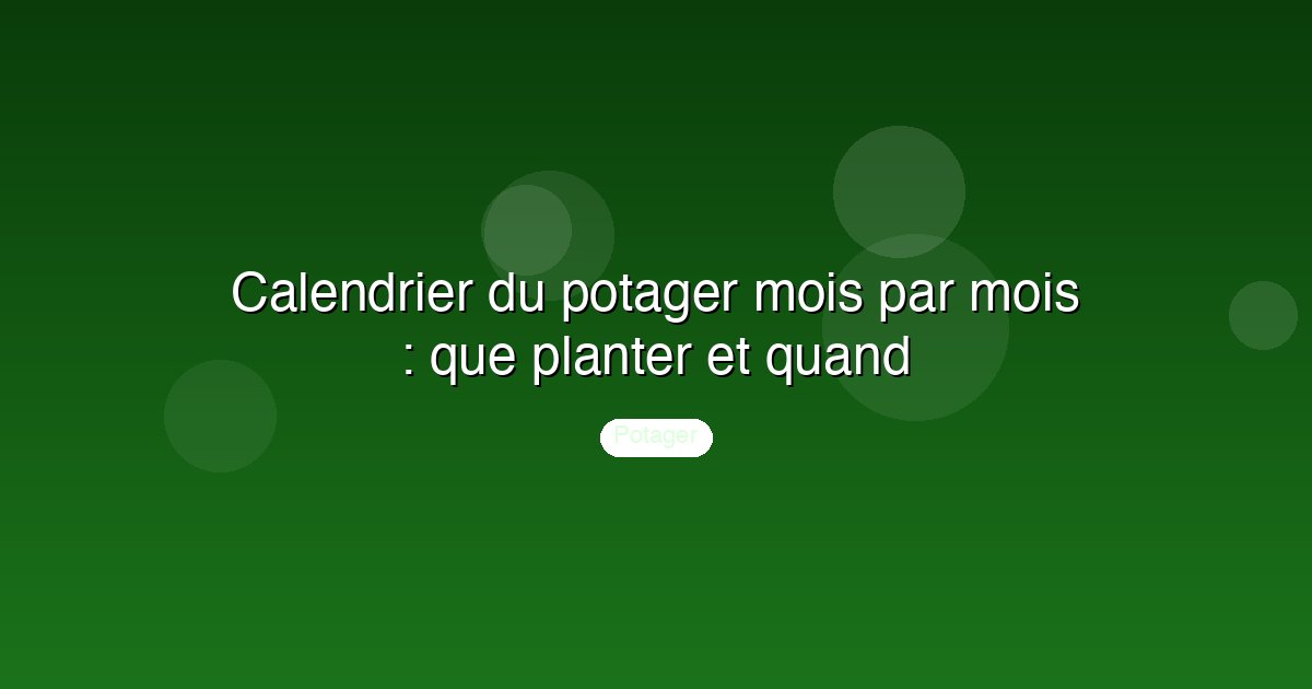 Calendrier du potager mois par mois : que planter et quand