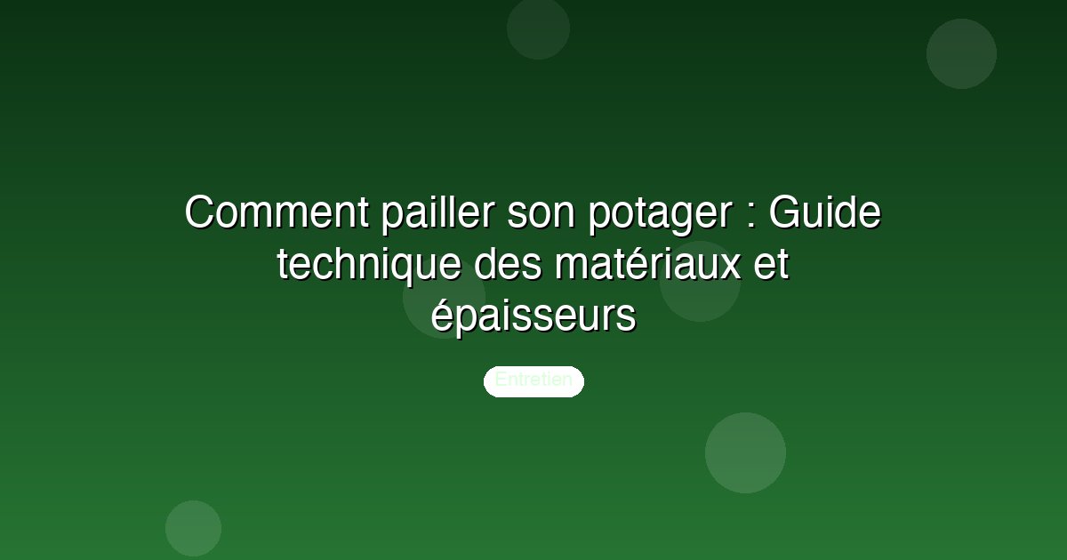 Comment pailler son potager : Guide technique des matériaux et épaisseurs