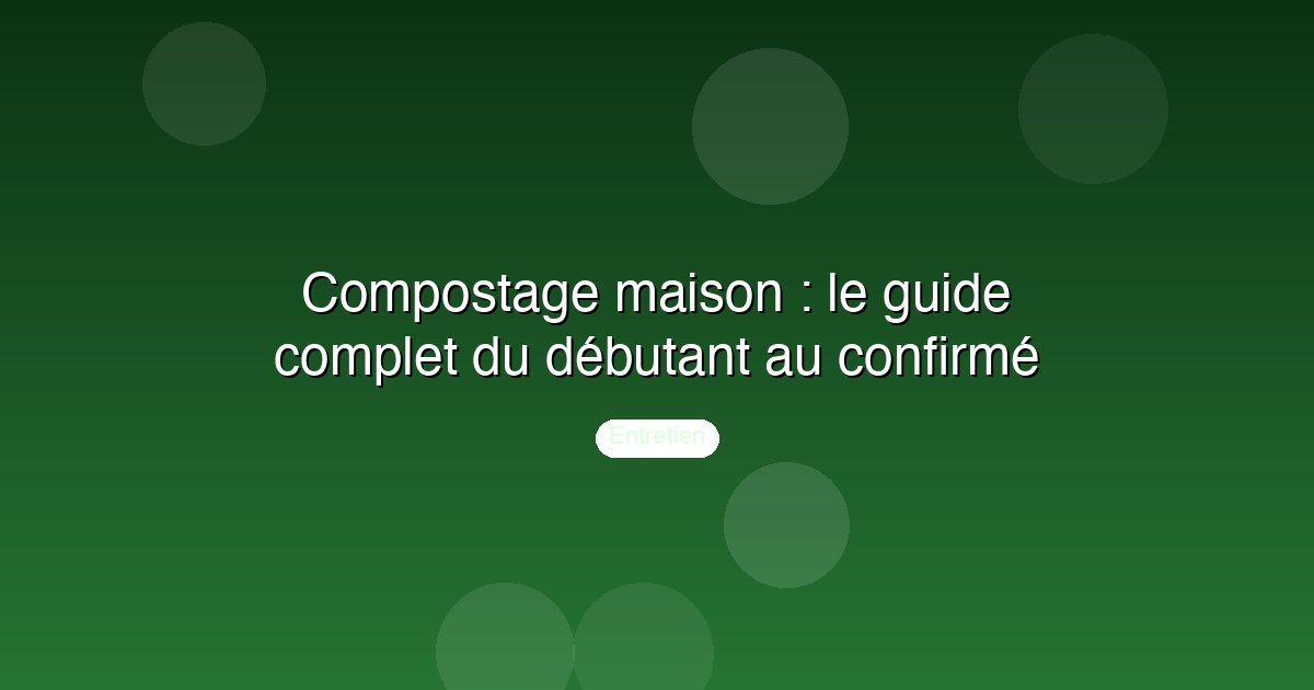 Compostage maison : le guide complet du débutant au confirmé
