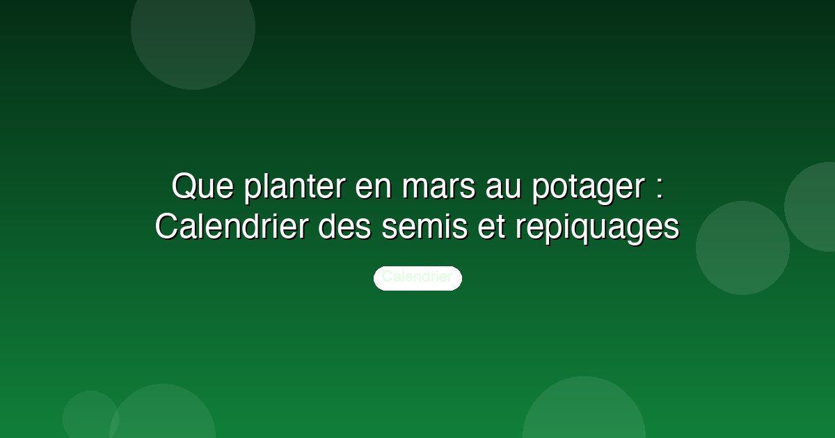 Que planter en mars au potager : Calendrier des semis et repiquages